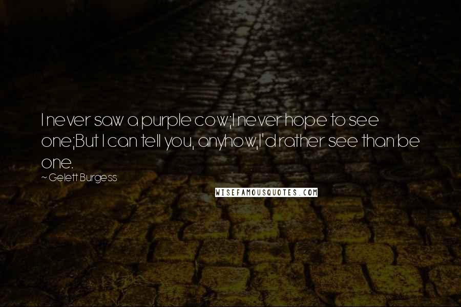 Gelett Burgess Quotes: I never saw a purple cow;I never hope to see one;But I can tell you, anyhow,I'd rather see than be one.