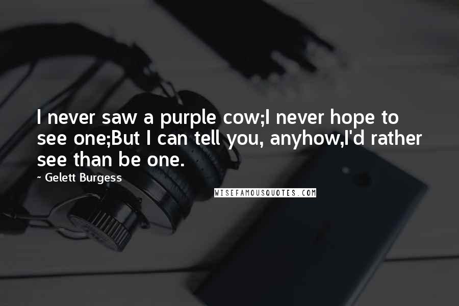 Gelett Burgess Quotes: I never saw a purple cow;I never hope to see one;But I can tell you, anyhow,I'd rather see than be one.