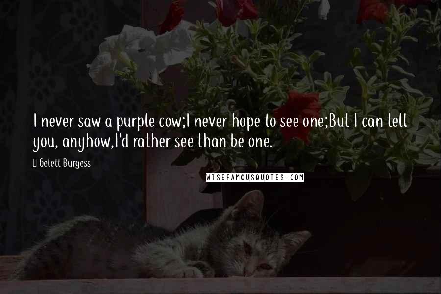 Gelett Burgess Quotes: I never saw a purple cow;I never hope to see one;But I can tell you, anyhow,I'd rather see than be one.