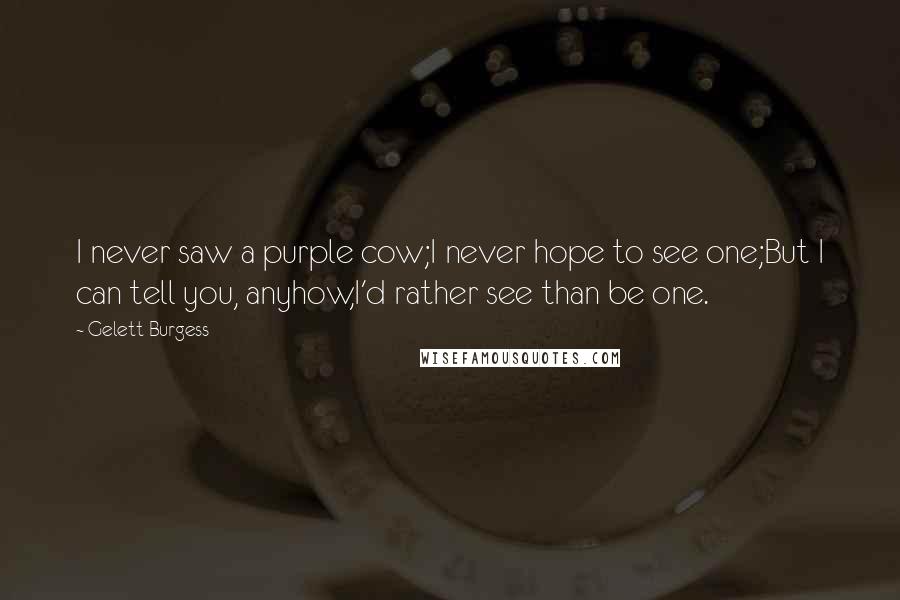 Gelett Burgess Quotes: I never saw a purple cow;I never hope to see one;But I can tell you, anyhow,I'd rather see than be one.