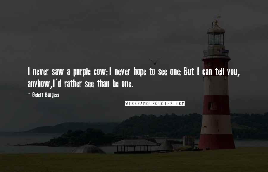 Gelett Burgess Quotes: I never saw a purple cow;I never hope to see one;But I can tell you, anyhow,I'd rather see than be one.