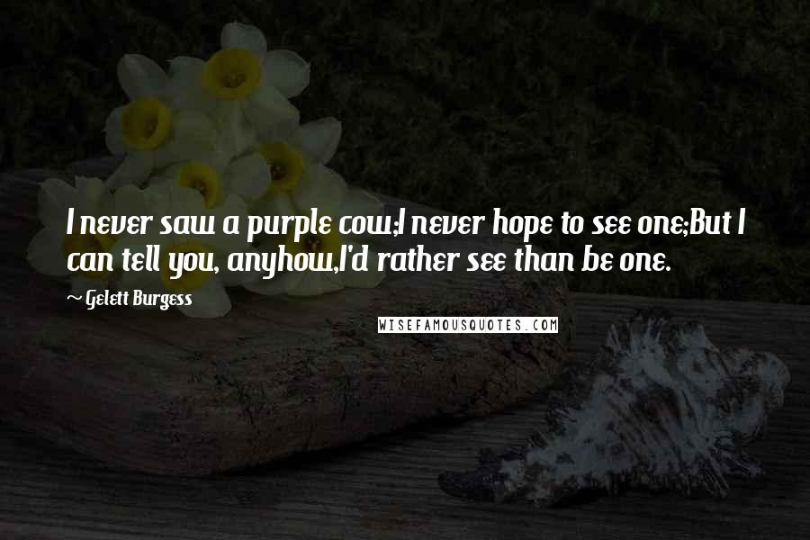 Gelett Burgess Quotes: I never saw a purple cow;I never hope to see one;But I can tell you, anyhow,I'd rather see than be one.