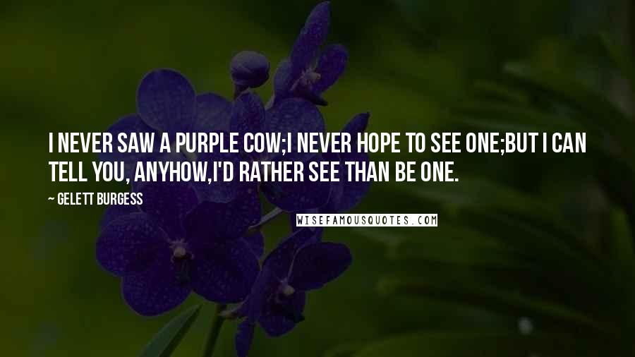 Gelett Burgess Quotes: I never saw a purple cow;I never hope to see one;But I can tell you, anyhow,I'd rather see than be one.