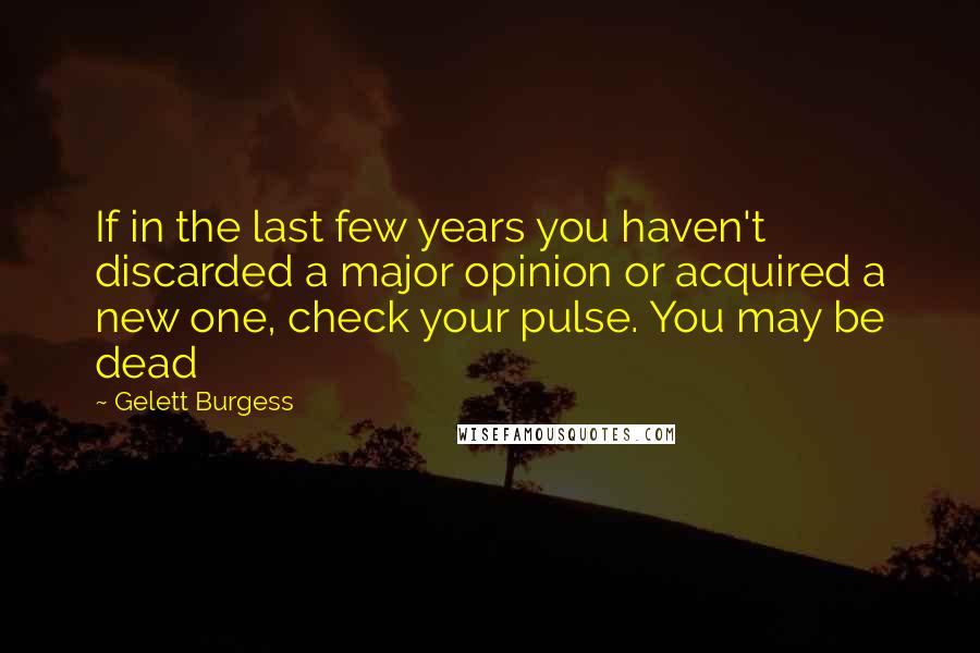 Gelett Burgess Quotes: If in the last few years you haven't discarded a major opinion or acquired a new one, check your pulse. You may be dead