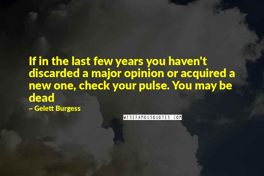 Gelett Burgess Quotes: If in the last few years you haven't discarded a major opinion or acquired a new one, check your pulse. You may be dead