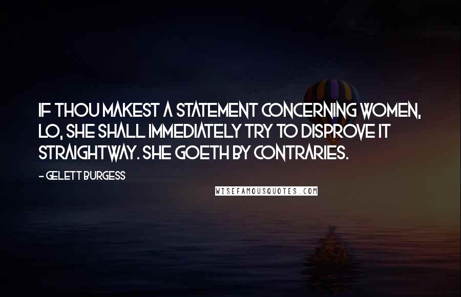 Gelett Burgess Quotes: If thou makest a statement concerning women, lo, she shall immediately try to disprove it straightway. She goeth by contraries.