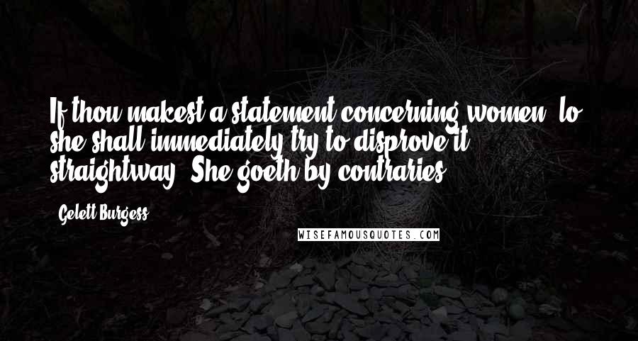 Gelett Burgess Quotes: If thou makest a statement concerning women, lo, she shall immediately try to disprove it straightway. She goeth by contraries.