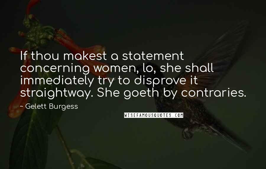 Gelett Burgess Quotes: If thou makest a statement concerning women, lo, she shall immediately try to disprove it straightway. She goeth by contraries.