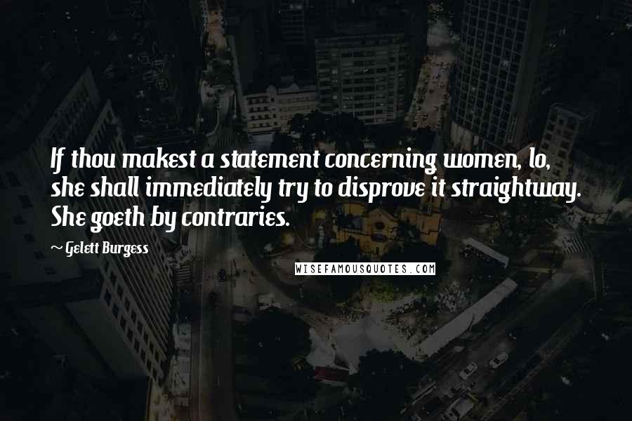 Gelett Burgess Quotes: If thou makest a statement concerning women, lo, she shall immediately try to disprove it straightway. She goeth by contraries.