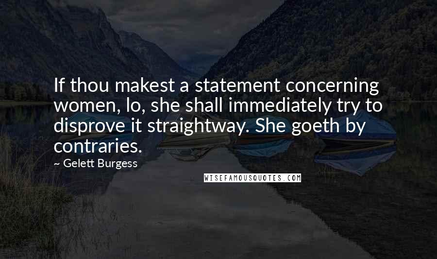 Gelett Burgess Quotes: If thou makest a statement concerning women, lo, she shall immediately try to disprove it straightway. She goeth by contraries.