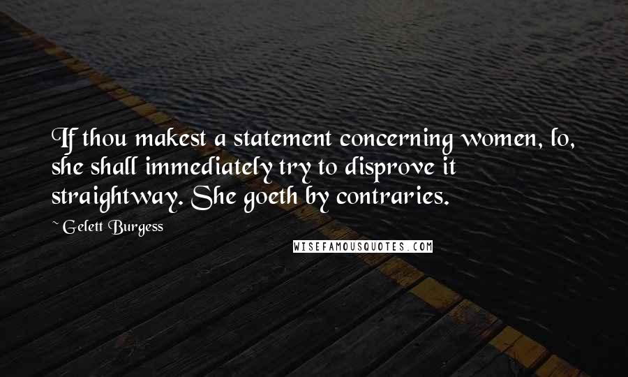 Gelett Burgess Quotes: If thou makest a statement concerning women, lo, she shall immediately try to disprove it straightway. She goeth by contraries.