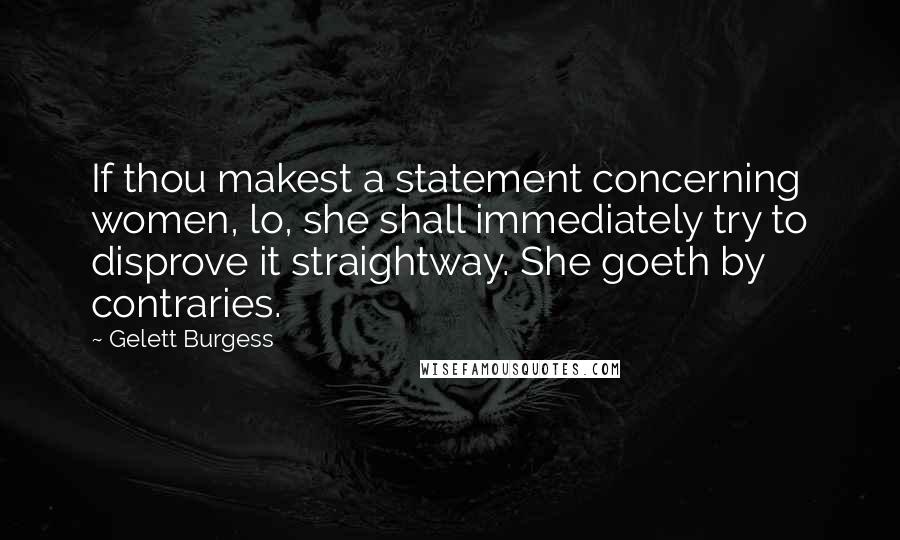 Gelett Burgess Quotes: If thou makest a statement concerning women, lo, she shall immediately try to disprove it straightway. She goeth by contraries.