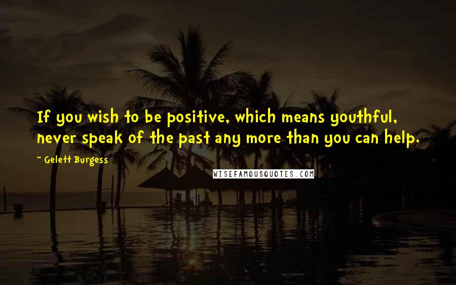 Gelett Burgess Quotes: If you wish to be positive, which means youthful, never speak of the past any more than you can help.