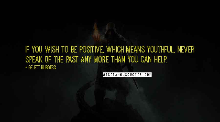 Gelett Burgess Quotes: If you wish to be positive, which means youthful, never speak of the past any more than you can help.