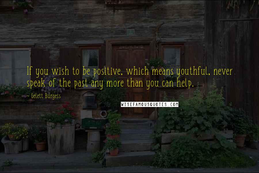 Gelett Burgess Quotes: If you wish to be positive, which means youthful, never speak of the past any more than you can help.