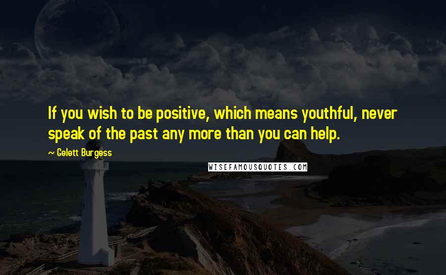 Gelett Burgess Quotes: If you wish to be positive, which means youthful, never speak of the past any more than you can help.