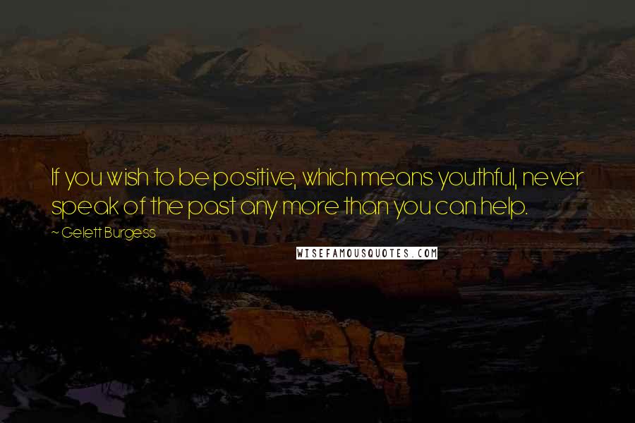 Gelett Burgess Quotes: If you wish to be positive, which means youthful, never speak of the past any more than you can help.