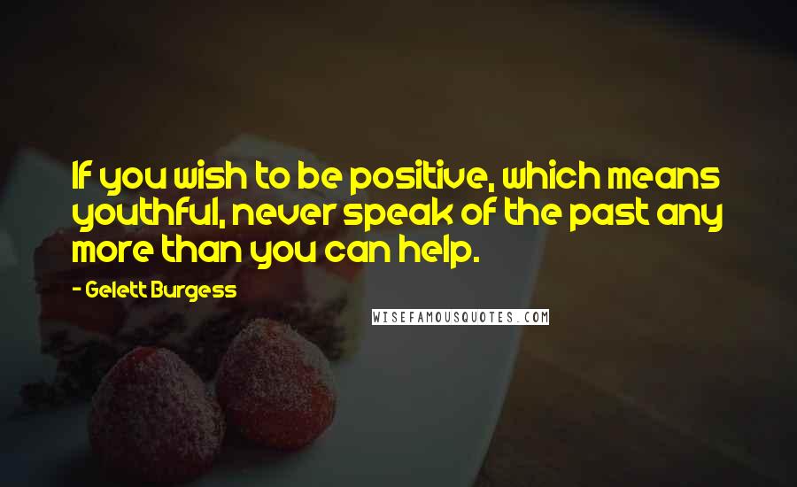 Gelett Burgess Quotes: If you wish to be positive, which means youthful, never speak of the past any more than you can help.