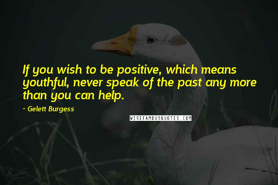 Gelett Burgess Quotes: If you wish to be positive, which means youthful, never speak of the past any more than you can help.