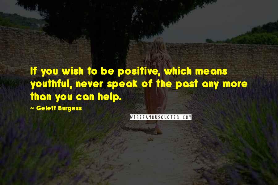 Gelett Burgess Quotes: If you wish to be positive, which means youthful, never speak of the past any more than you can help.