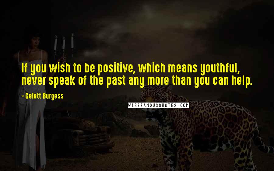 Gelett Burgess Quotes: If you wish to be positive, which means youthful, never speak of the past any more than you can help.