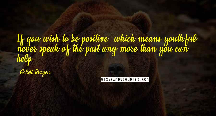 Gelett Burgess Quotes: If you wish to be positive, which means youthful, never speak of the past any more than you can help.