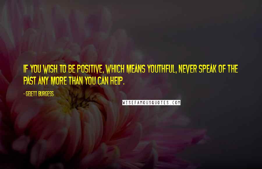 Gelett Burgess Quotes: If you wish to be positive, which means youthful, never speak of the past any more than you can help.