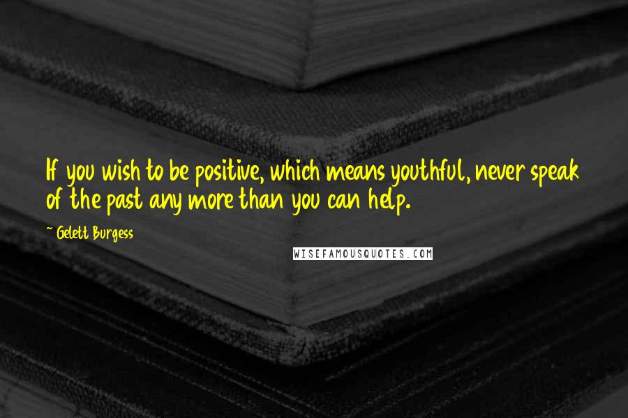 Gelett Burgess Quotes: If you wish to be positive, which means youthful, never speak of the past any more than you can help.