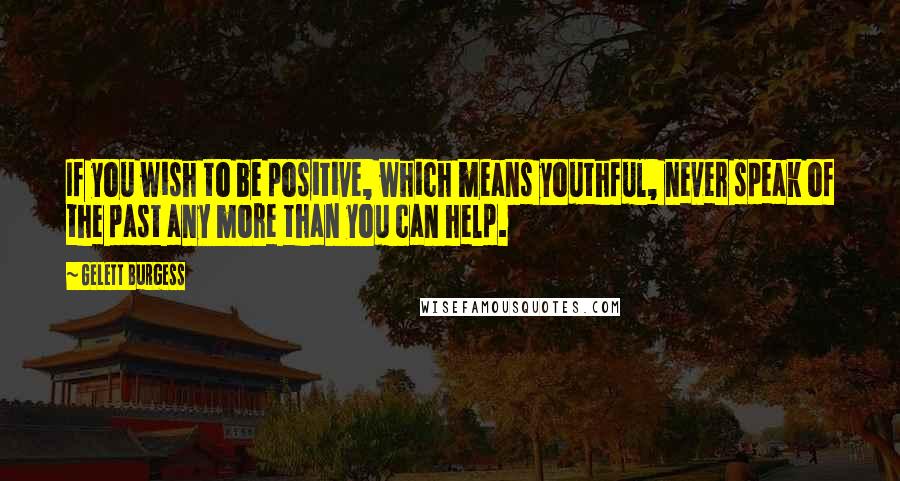 Gelett Burgess Quotes: If you wish to be positive, which means youthful, never speak of the past any more than you can help.