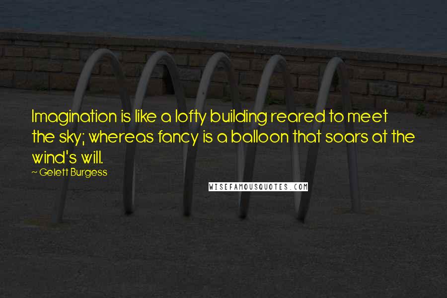 Gelett Burgess Quotes: Imagination is like a lofty building reared to meet the sky; whereas fancy is a balloon that soars at the wind's will.