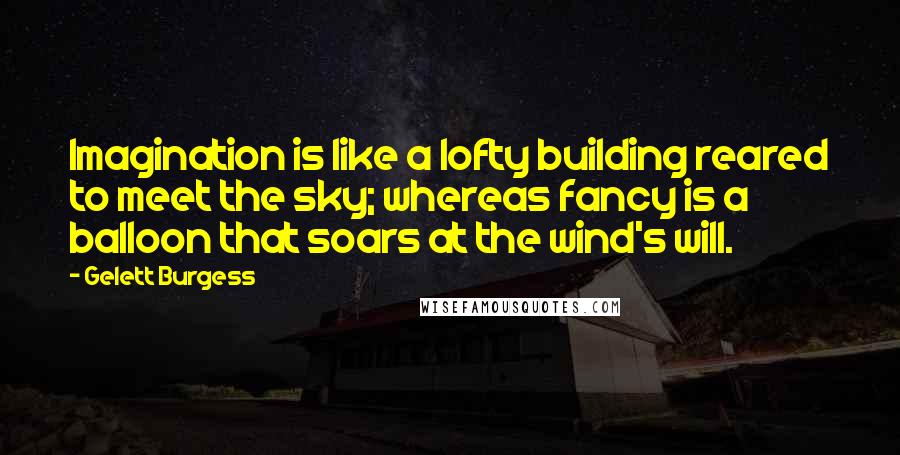 Gelett Burgess Quotes: Imagination is like a lofty building reared to meet the sky; whereas fancy is a balloon that soars at the wind's will.