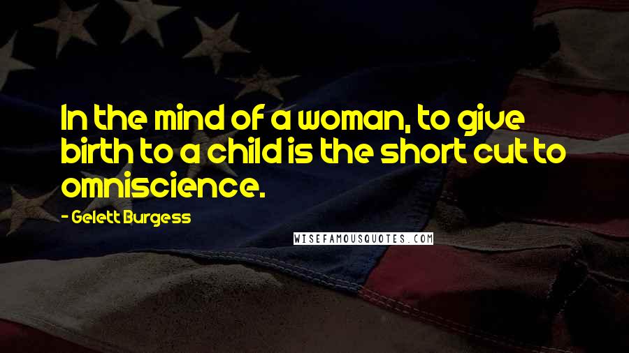 Gelett Burgess Quotes: In the mind of a woman, to give birth to a child is the short cut to omniscience.