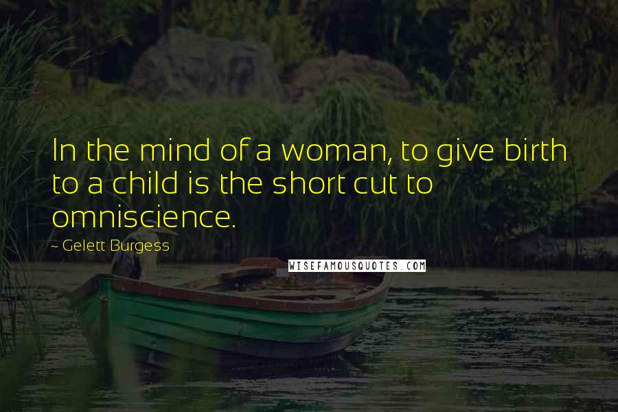 Gelett Burgess Quotes: In the mind of a woman, to give birth to a child is the short cut to omniscience.