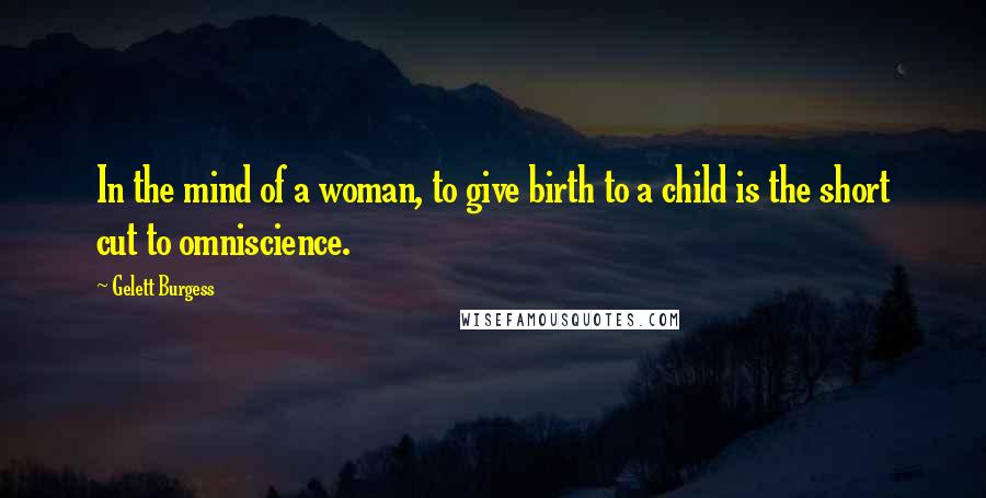 Gelett Burgess Quotes: In the mind of a woman, to give birth to a child is the short cut to omniscience.