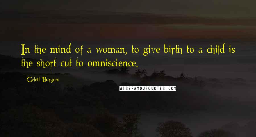 Gelett Burgess Quotes: In the mind of a woman, to give birth to a child is the short cut to omniscience.