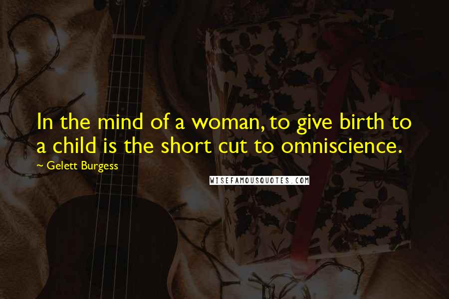 Gelett Burgess Quotes: In the mind of a woman, to give birth to a child is the short cut to omniscience.