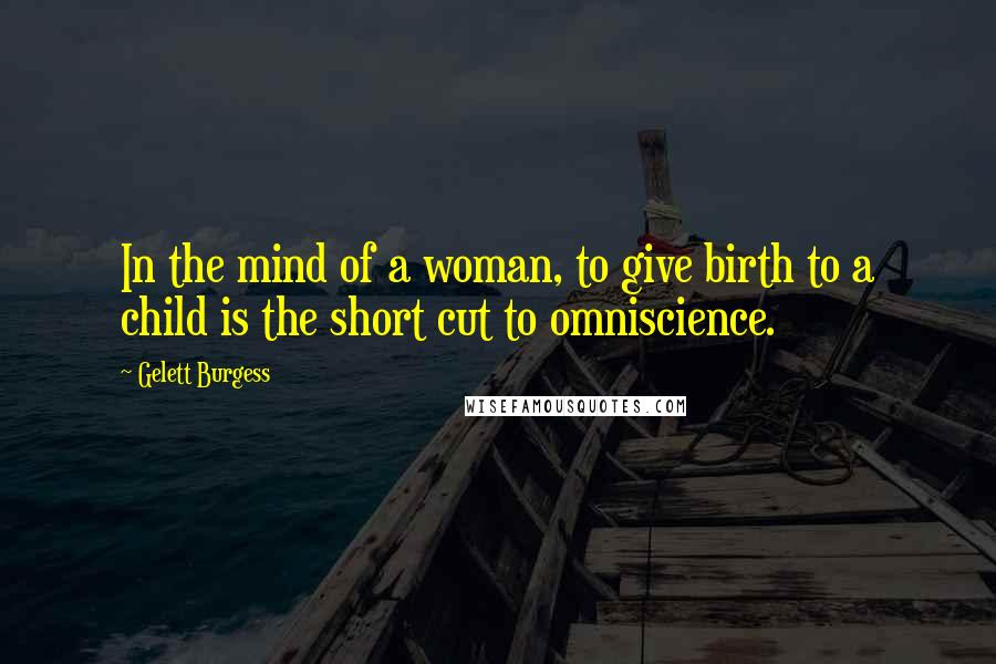 Gelett Burgess Quotes: In the mind of a woman, to give birth to a child is the short cut to omniscience.