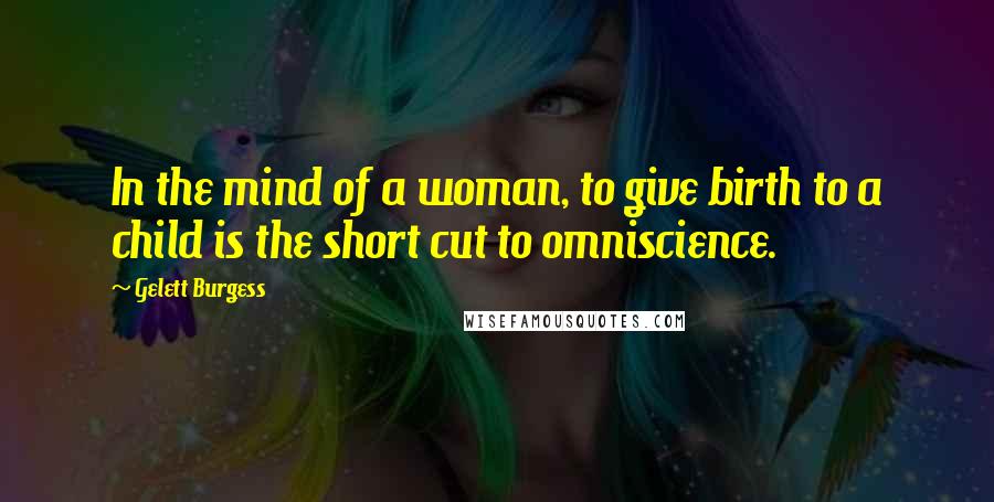 Gelett Burgess Quotes: In the mind of a woman, to give birth to a child is the short cut to omniscience.