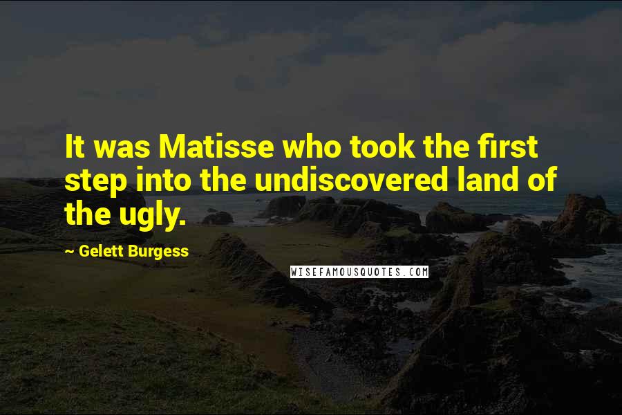 Gelett Burgess Quotes: It was Matisse who took the first step into the undiscovered land of the ugly.