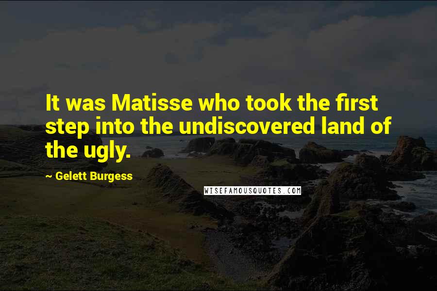 Gelett Burgess Quotes: It was Matisse who took the first step into the undiscovered land of the ugly.