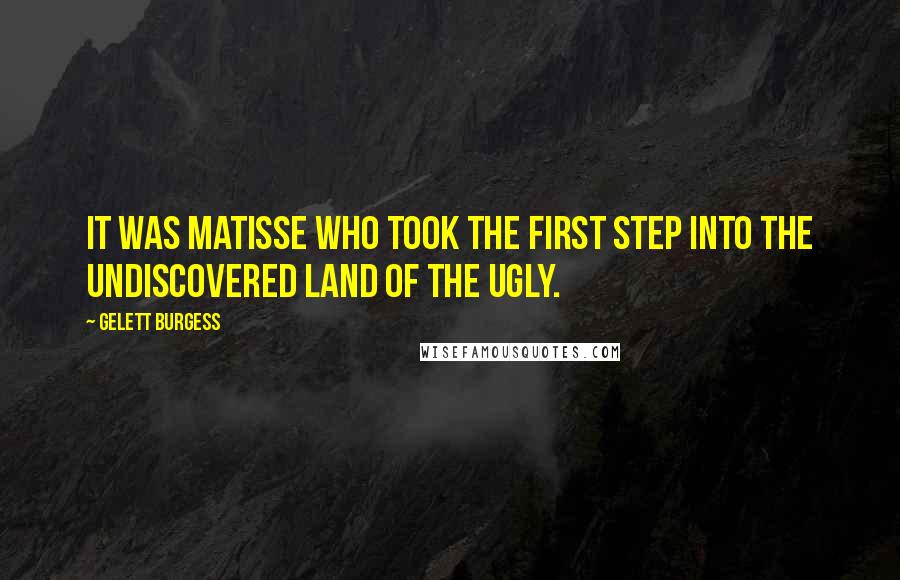 Gelett Burgess Quotes: It was Matisse who took the first step into the undiscovered land of the ugly.