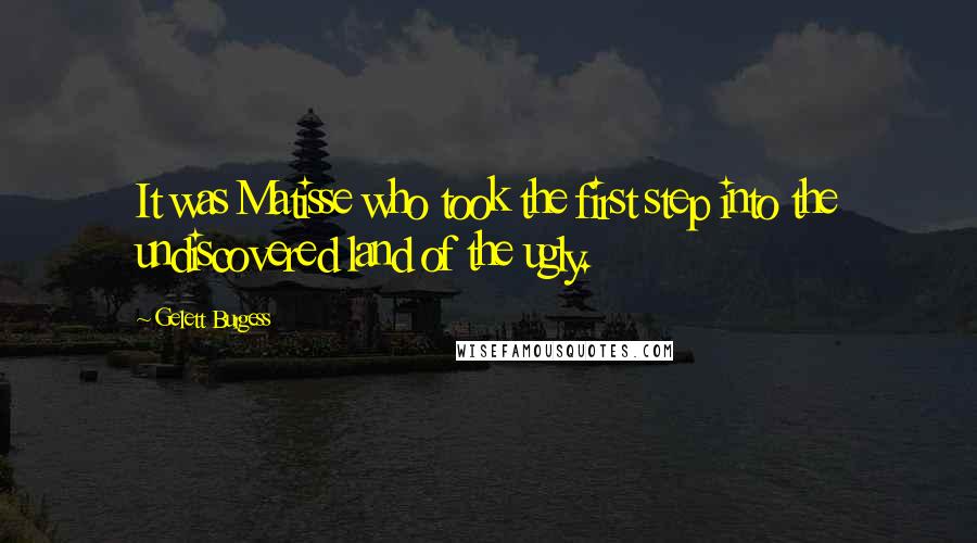 Gelett Burgess Quotes: It was Matisse who took the first step into the undiscovered land of the ugly.