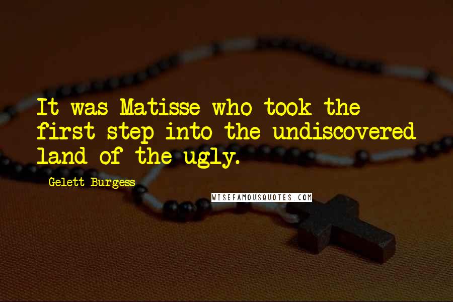 Gelett Burgess Quotes: It was Matisse who took the first step into the undiscovered land of the ugly.