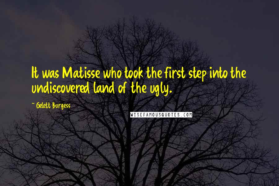 Gelett Burgess Quotes: It was Matisse who took the first step into the undiscovered land of the ugly.