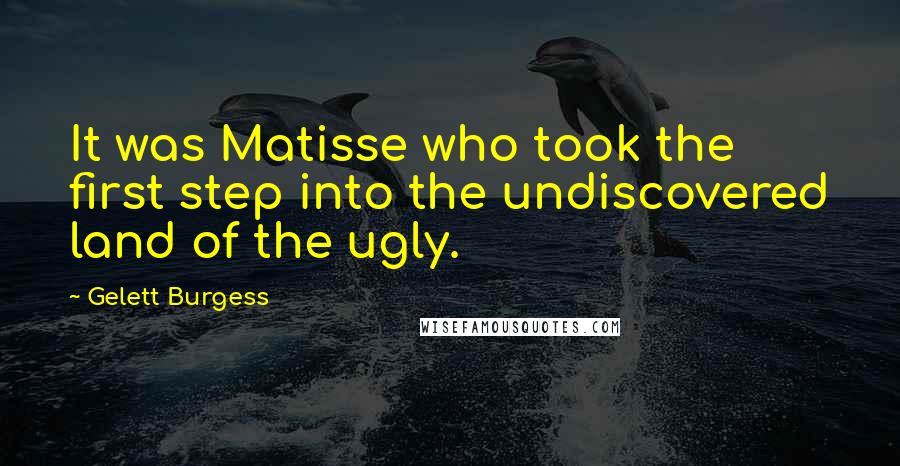 Gelett Burgess Quotes: It was Matisse who took the first step into the undiscovered land of the ugly.