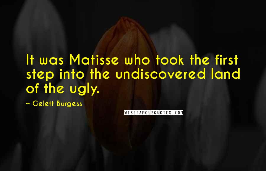 Gelett Burgess Quotes: It was Matisse who took the first step into the undiscovered land of the ugly.