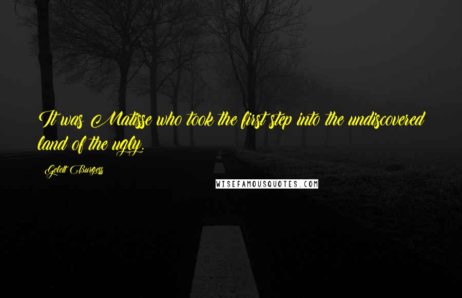 Gelett Burgess Quotes: It was Matisse who took the first step into the undiscovered land of the ugly.