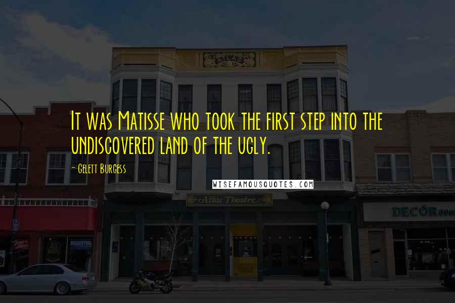 Gelett Burgess Quotes: It was Matisse who took the first step into the undiscovered land of the ugly.