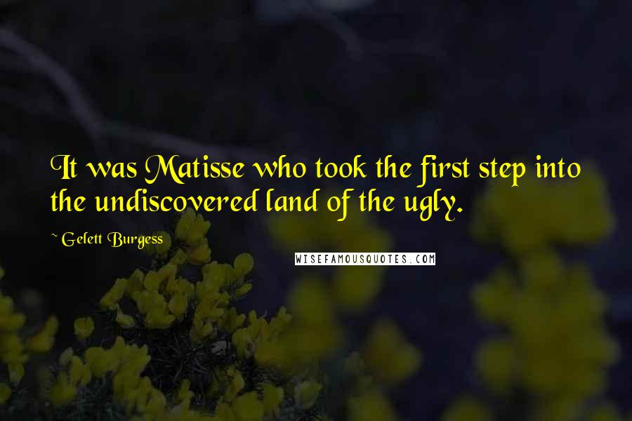 Gelett Burgess Quotes: It was Matisse who took the first step into the undiscovered land of the ugly.