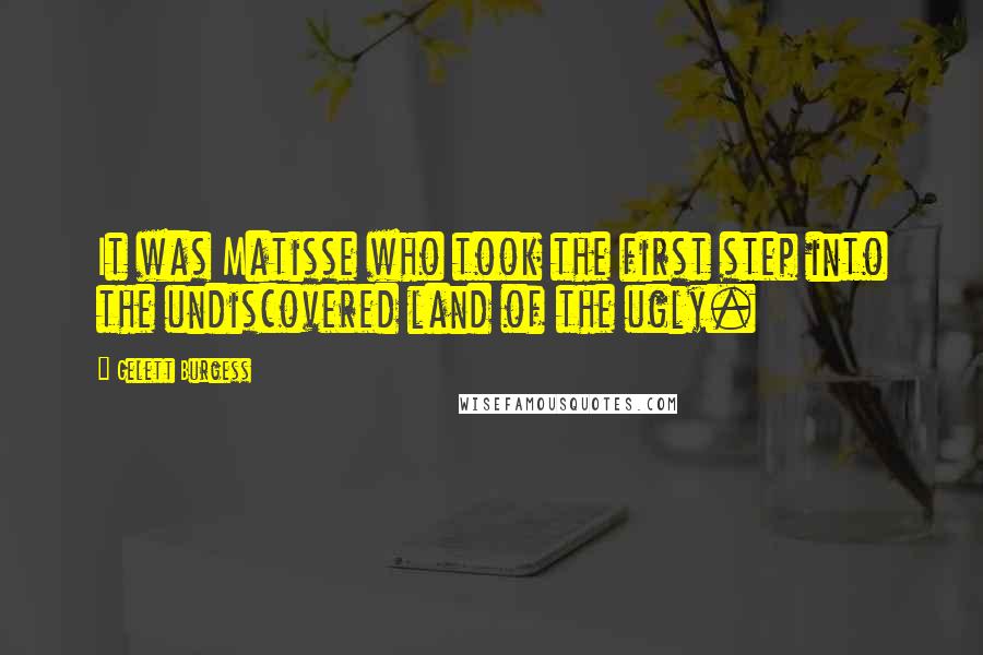 Gelett Burgess Quotes: It was Matisse who took the first step into the undiscovered land of the ugly.